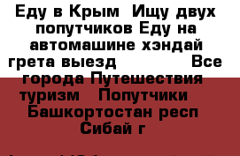 Еду в Крым. Ищу двух попутчиков.Еду на автомашине хэндай грета.выезд14.04.17. - Все города Путешествия, туризм » Попутчики   . Башкортостан респ.,Сибай г.